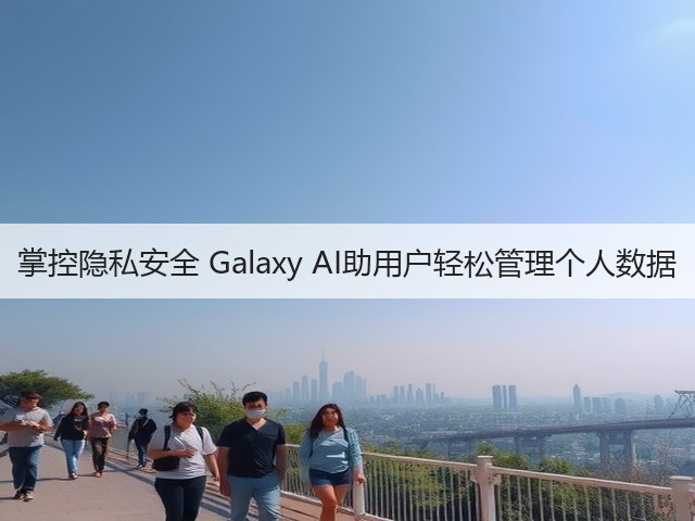 掌控隐私安全 Galaxy AI助用户轻松管理个人数据(图3)