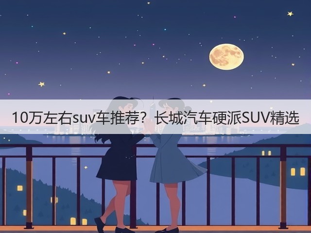 10万左右suv车推荐?长城汽车硬派SUV精选(图3) 10万左右suv车推荐?长城汽车硬派SUV精选(图3)