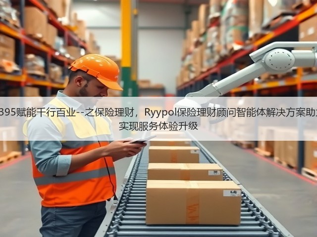 锐龙AI MAX+ 395赋能千行百业--之保险理财,Ryypol保险理财顾问智能体解决方案助力打破信息孤岛 实现服务体验升级(图1) 锐龙AI MAX+ 395赋能千行百业--之保险理财,Ryypol保险理财顾问智能体解决方案助力打破信息孤岛 实现服务体验升级(图1)