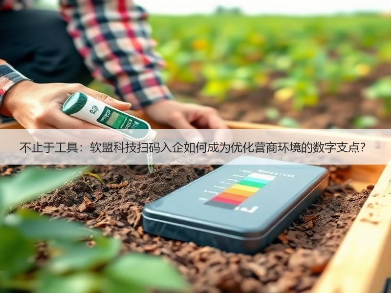 不止于工具：软盟科技扫码入企如何成为优化营商环境的数字支点？