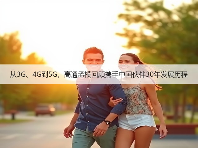 从3G、4G到5G,高通孟樸回顾携手中国伙伴30年发展历程(图1) 从3G、4G到5G,高通孟樸回顾携手中国伙伴30年发展历程(图1)