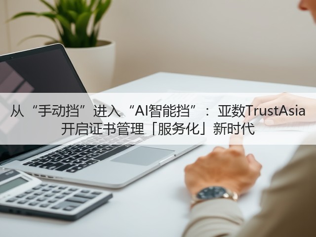 从“手动挡”进入“AI智能挡”:亚数TrustAsia 开启证书管理「服务化」新时代(图1) 从“手动挡”进入“AI智能挡”:亚数TrustAsia 开启证书管理「服务化」新时代(图1)