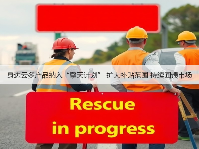身边云多产品纳入“擎天计划” 扩大补贴范围 持续回馈市场
