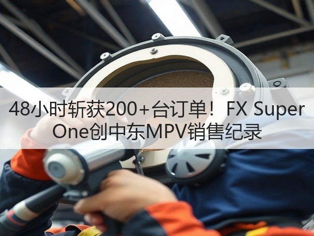 48小时斩获200+台订单!FX Super One创中东MPV销售纪录(图2) 48小时斩获200+台订单!FX Super One创中东MPV销售纪录(图2)