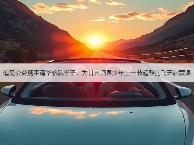 追觅公益携手清华航院学子，为甘肃酒泉少年上一节超酷的飞天启蒙课(图2)