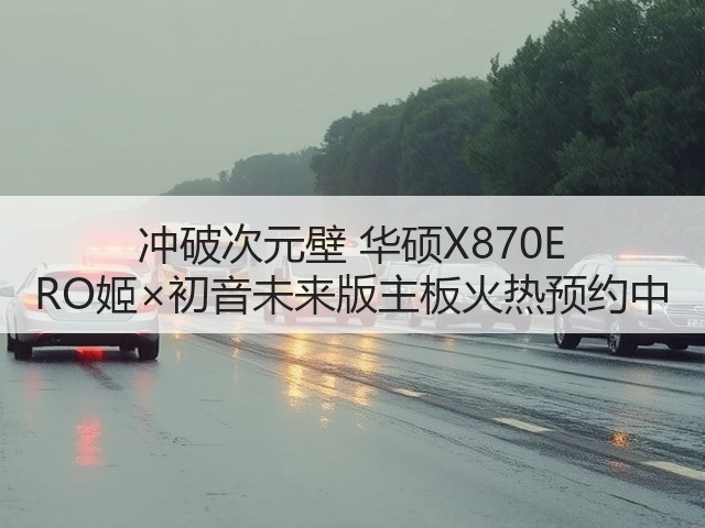 冲破次元壁 华硕X870E RO姬×初音未来版主板火热预约中(图2)