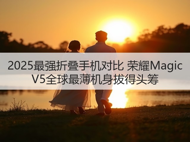 2025最强折叠手机对比 荣耀Magic V5全球最薄机身拔得头筹(图1) 2025最强折叠手机对比 荣耀Magic V5全球最薄机身拔得头筹(图1)