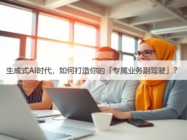 生成式AI时代,如何打造你的「专属业务副驾驶」?(图3) 生成式AI时代,如何打造你的「专属业务副驾驶」?(图3)