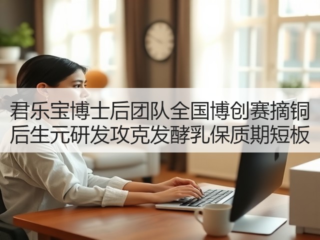 君乐宝博士后团队全国博创赛摘铜 后生元研发攻克发酵乳保质期短板(图1) 君乐宝博士后团队全国博创赛摘铜 后生元研发攻克发酵乳保质期短板(图1)