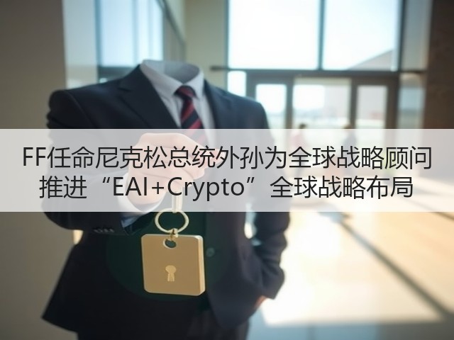 FF任命尼克松总统外孙为全球战略顾问 推进“EAI+Crypto”全球战略布局(图2)