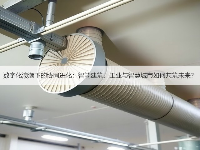 数字化浪潮下的协同进化：智能建筑、工业与智慧城市如何共筑未来？(图1)