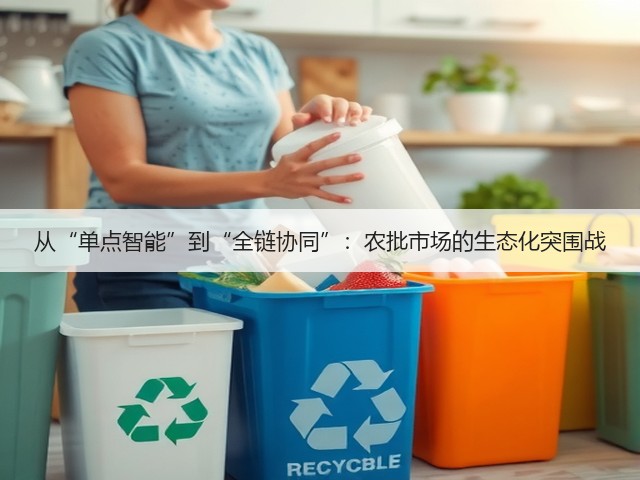 从“单点智能”到“全链协同”:农批市场的生态化突围战(图2) 从“单点智能”到“全链协同”:农批市场的生态化突围战(图2)