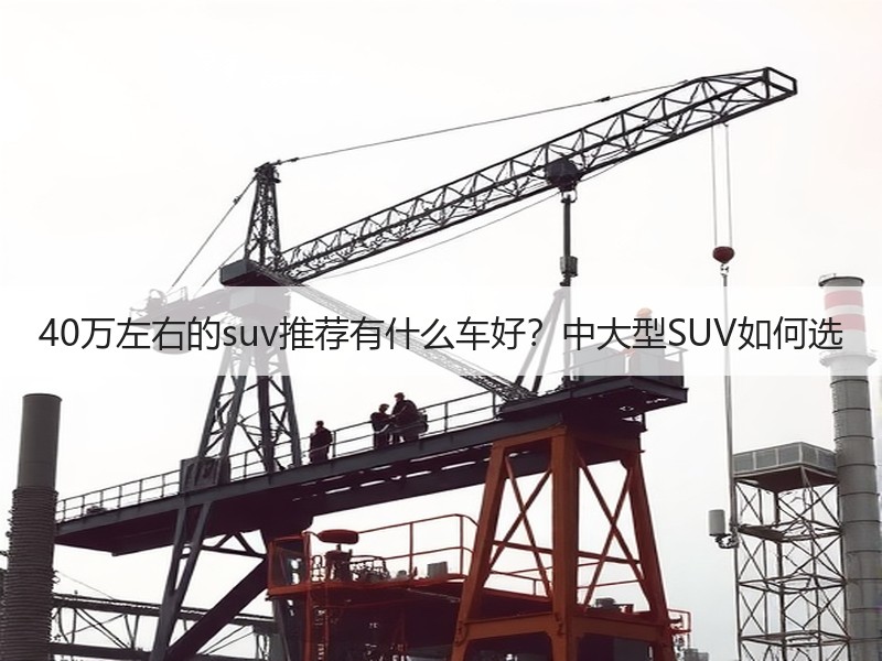 40万左右的suv推荐有什么车好？中大型SUV如何选