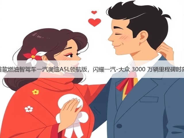 首款燃油智驾车一汽奥迪A5L领航版,闪耀一汽-大众 3000 万辆里程碑时刻(图3) 首款燃油智驾车一汽奥迪A5L领航版,闪耀一汽-大众 3000 万辆里程碑时刻(图3)