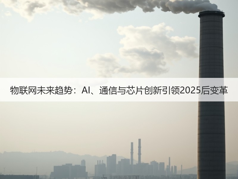 物联网未来趋势：AI、通信与芯片创新引领2025后变革