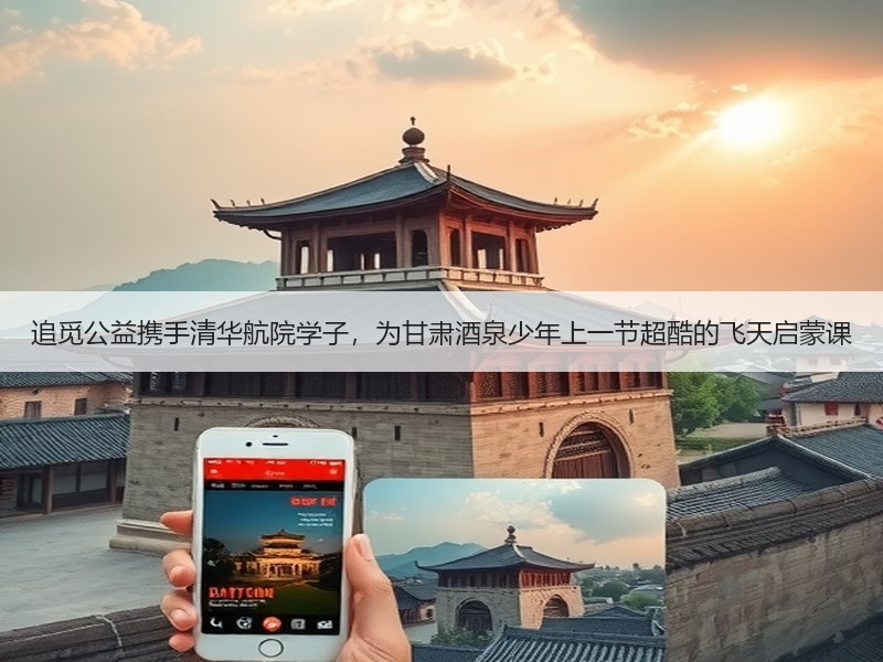 追觅公益携手清华航院学子，为甘肃酒泉少年上一节超酷的飞天启蒙