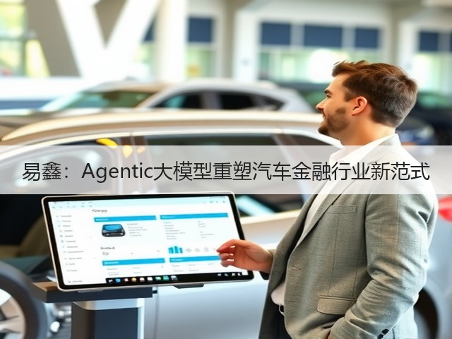 易鑫:Agentic大模型重塑汽车金融行业新范式(图2) 易鑫:Agentic大模型重塑汽车金融行业新范式(图2)
