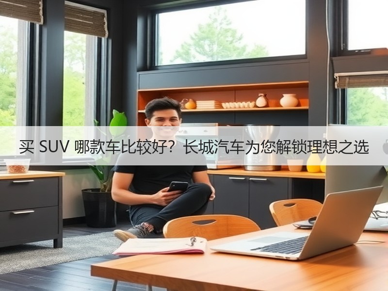 买 SUV 哪款车比较好？长城汽车为您解锁理想之选