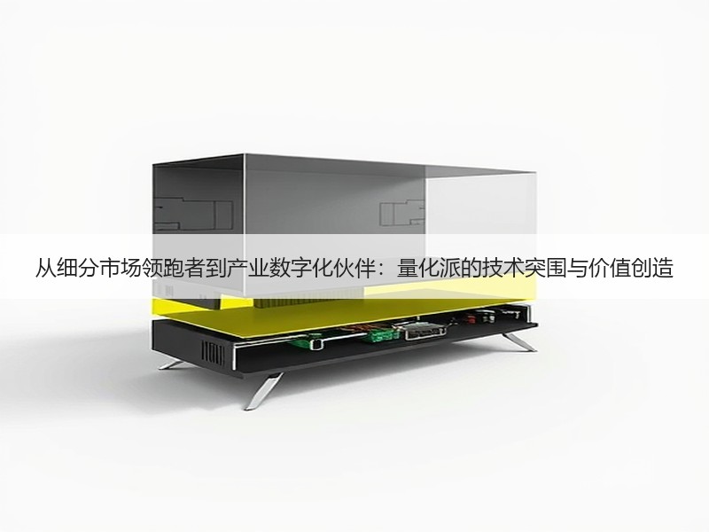 从细分市场领跑者到产业数字化伙伴：量化派的技术突围与价值创造