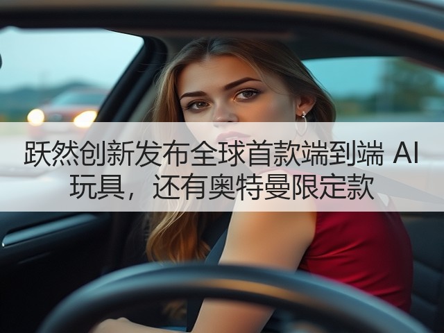 跃然创新发布全球首款端到端 AI 玩具，还有奥特曼限定款(图1)