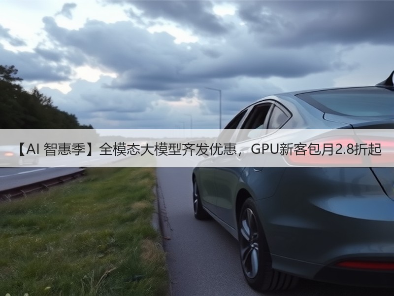 【AI 智惠季】全模态大模型齐发优惠，GPU新客包月2.8折