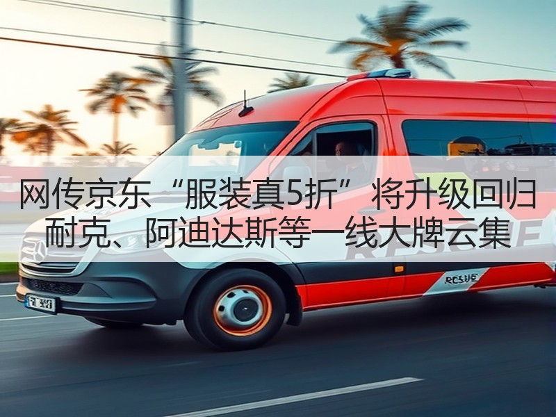 网传京东“服装真5折”将升级回归 耐克、阿迪达斯等一线大牌云