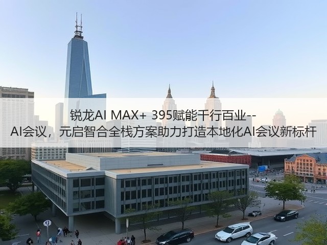 锐龙AI MAX+ 395赋能千行百业--AI会议,元启智合全栈方案助力打造本地化AI会议新标杆(图2) 锐龙AI MAX+ 395赋能千行百业--AI会议,元启智合全栈方案助力打造本地化AI会议新标杆(图2)
