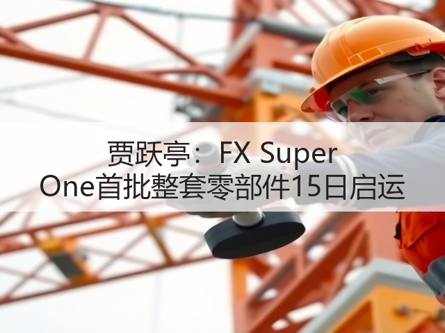 贾跃亭：FX Super One首批整套零部件15日启运(图2)