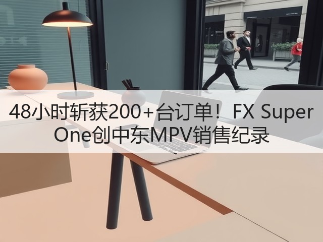 48小时斩获200+台订单!FX Super One创中东MPV销售纪录(图1) 48小时斩获200+台订单!FX Super One创中东MPV销售纪录(图1)