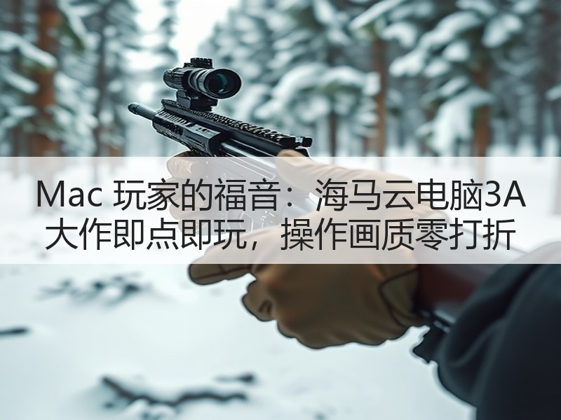 Mac 玩家的福音：海马云电脑3A 大作即点即玩，操作画质零
