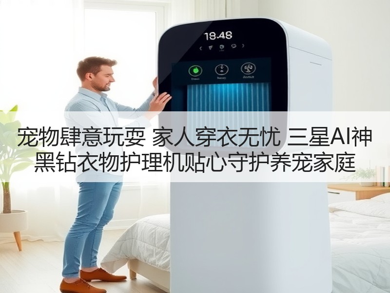 宠物肆意玩耍 家人穿衣无忧 三星AI神 黑钻衣物护理机贴心守