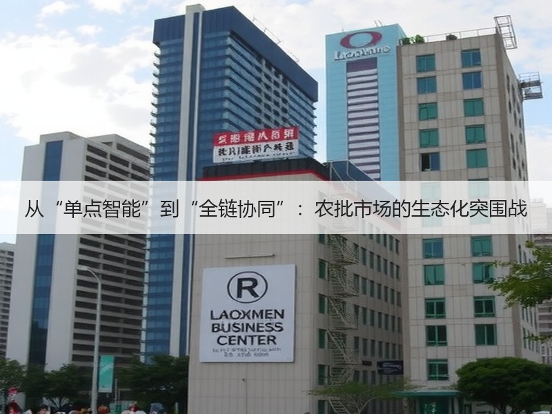 从“单点智能”到“全链协同”：农批市场的生态化突围战