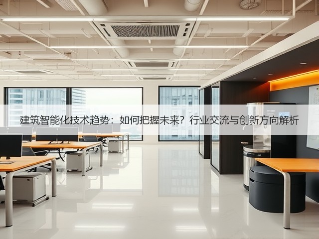 建筑智能化技术趋势:如何把握未来?行业交流与创新方向解析(图3) 建筑智能化技术趋势:如何把握未来?行业交流与创新方向解析(图3)