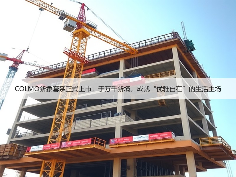COLMO新象套系正式上市：于万千新境，成就“优雅自在”的生