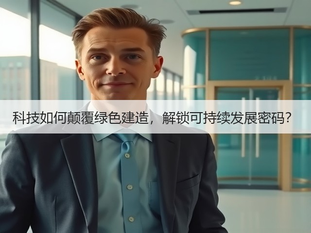 科技如何颠覆绿色建造,解锁可持续发展密码?(图3) 科技如何颠覆绿色建造,解锁可持续发展密码?(图3)