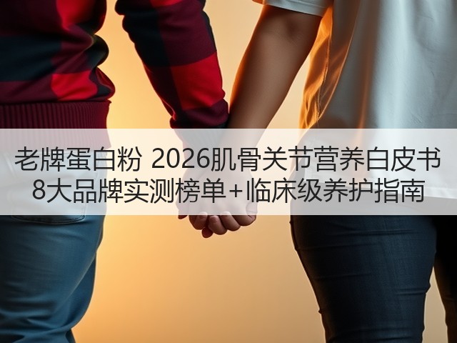 老牌蛋白粉 2026肌骨关节营养白皮书 8大品牌实测榜单+临床级养护指南(图2)