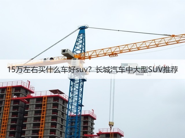 15万左右买什么车好suv？长城汽车中大型SUV推荐(图3)