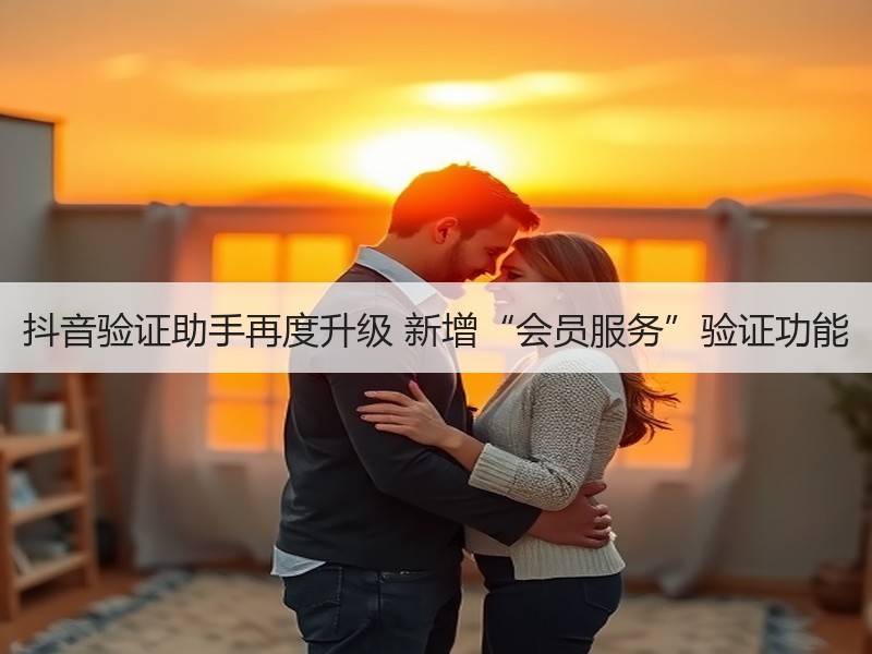 抖音验证助手再度升级 新增“会员服务”验证功能