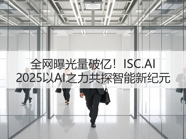 全网曝光量破亿！ISC.AI 2025以AI之力共探智能新纪元(图2)
