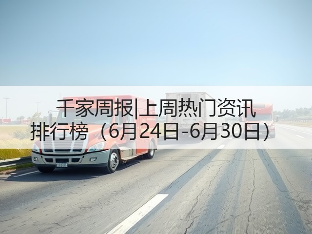 千家周报|上周热门资讯 排行榜(6月24日-6月30日)(图1) 千家周报|上周热门资讯 排行榜(6月24日-6月30日)(图1)