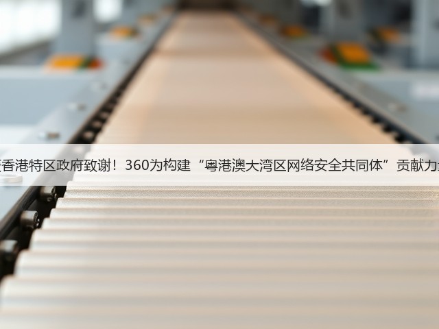 获香港特区政府致谢!360为构建“粤港澳大湾区网络安全共同体”贡献力量(图1) 获香港特区政府致谢!360为构建“粤港澳大湾区网络安全共同体”贡献力量(图1)