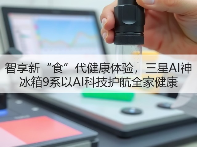 智享新“食”代健康体验,三星AI神 冰箱9系以AI科技护航全家健康(图1) 智享新“食”代健康体验,三星AI神 冰箱9系以AI科技护航全家健康(图1)