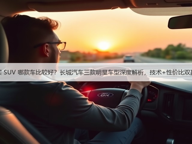 买 SUV 哪款车比较好？长城汽车三款明星车型深度解析，技术+性价比双赢(图3)