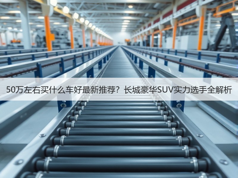 50万左右买什么车好最新推荐？长城豪华SUV实力选手全解析