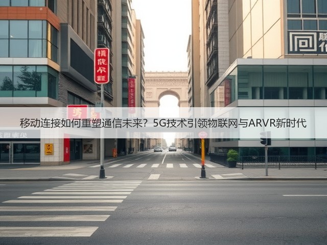 移动连接如何重塑通信未来?5G技术引领物联网与ARVR新时代(图2) 移动连接如何重塑通信未来?5G技术引领物联网与ARVR新时代(图2)