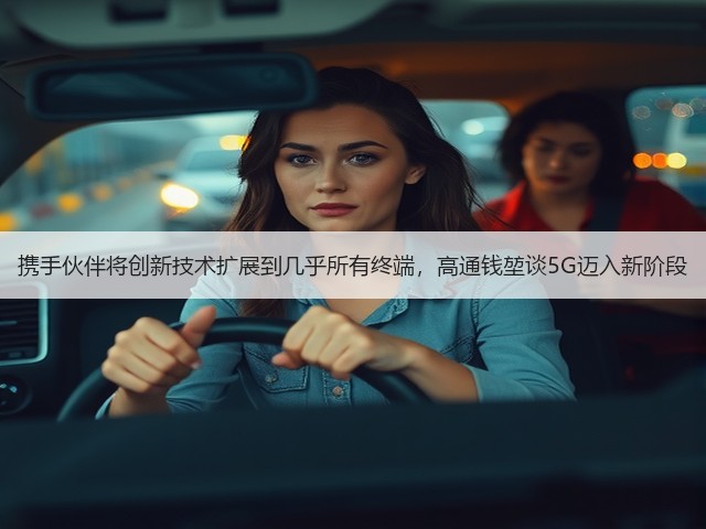 携手伙伴将创新技术扩展到几乎所有终端,高通钱堃谈5G迈入新阶段(图2) 携手伙伴将创新技术扩展到几乎所有终端,高通钱堃谈5G迈入新阶段(图2)