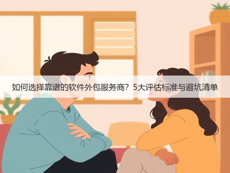 如何选择靠谱的软件外包服务商？5大评估标准与避坑清单