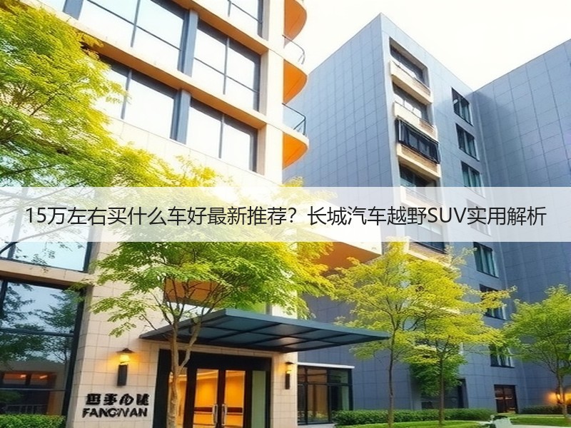 15万左右买什么车好最新推荐？长城汽车越野SUV实用解析