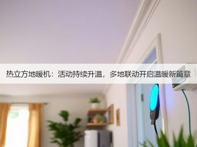 热立方地暖机:活动持续升温,多地联动开启温暖新篇章(图2) 热立方地暖机:活动持续升温,多地联动开启温暖新篇章(图2)