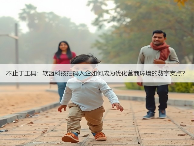 不止于工具:软盟科技扫码入企如何成为优化营商环境的数字支点?(图2) 不止于工具:软盟科技扫码入企如何成为优化营商环境的数字支点?(图2)